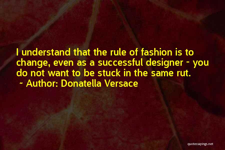 Donatella Versace Quotes: I Understand That The Rule Of Fashion Is To Change, Even As A Successful Designer - You Do Not Want