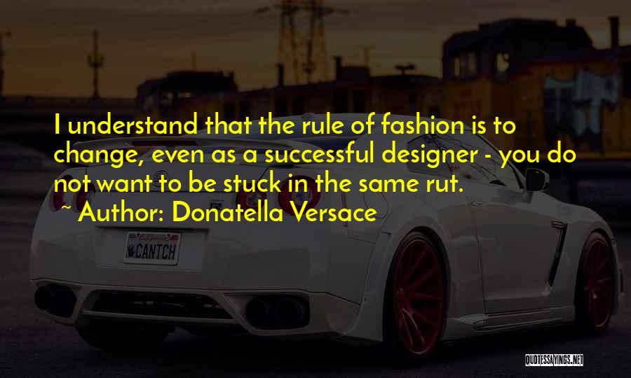 Donatella Versace Quotes: I Understand That The Rule Of Fashion Is To Change, Even As A Successful Designer - You Do Not Want