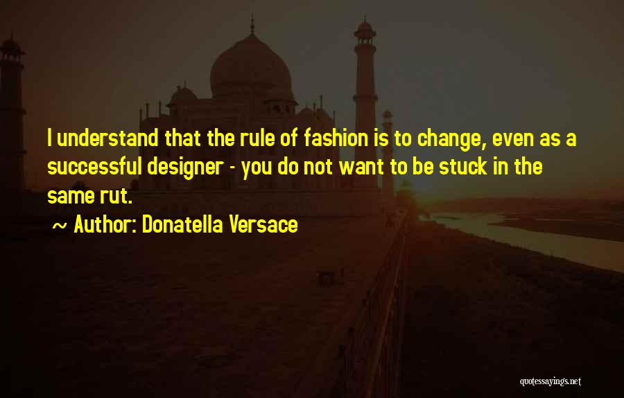 Donatella Versace Quotes: I Understand That The Rule Of Fashion Is To Change, Even As A Successful Designer - You Do Not Want