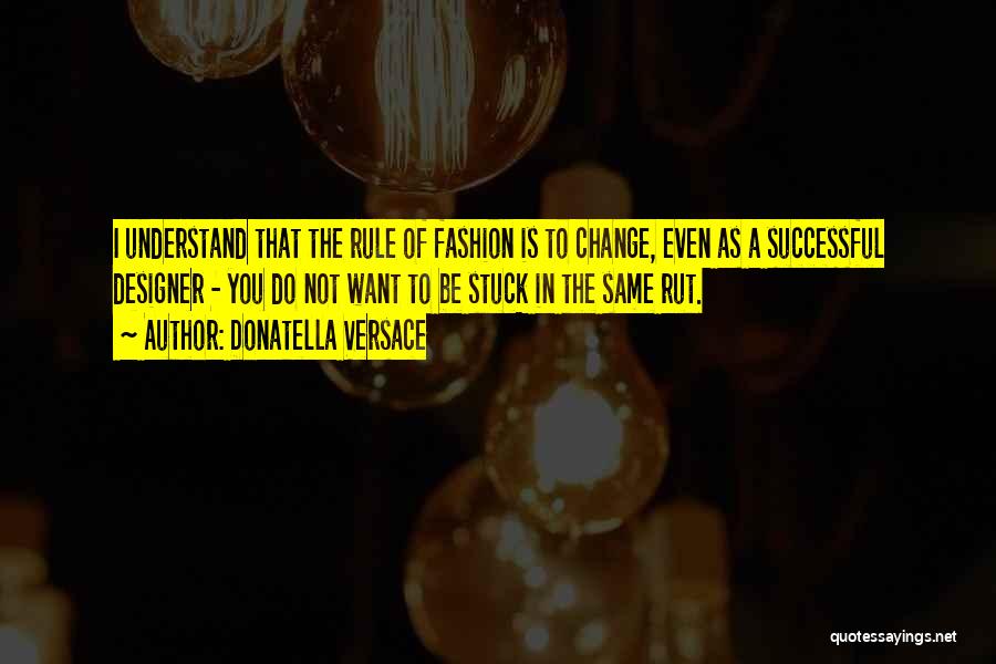 Donatella Versace Quotes: I Understand That The Rule Of Fashion Is To Change, Even As A Successful Designer - You Do Not Want