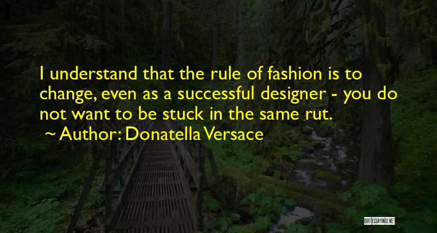 Donatella Versace Quotes: I Understand That The Rule Of Fashion Is To Change, Even As A Successful Designer - You Do Not Want