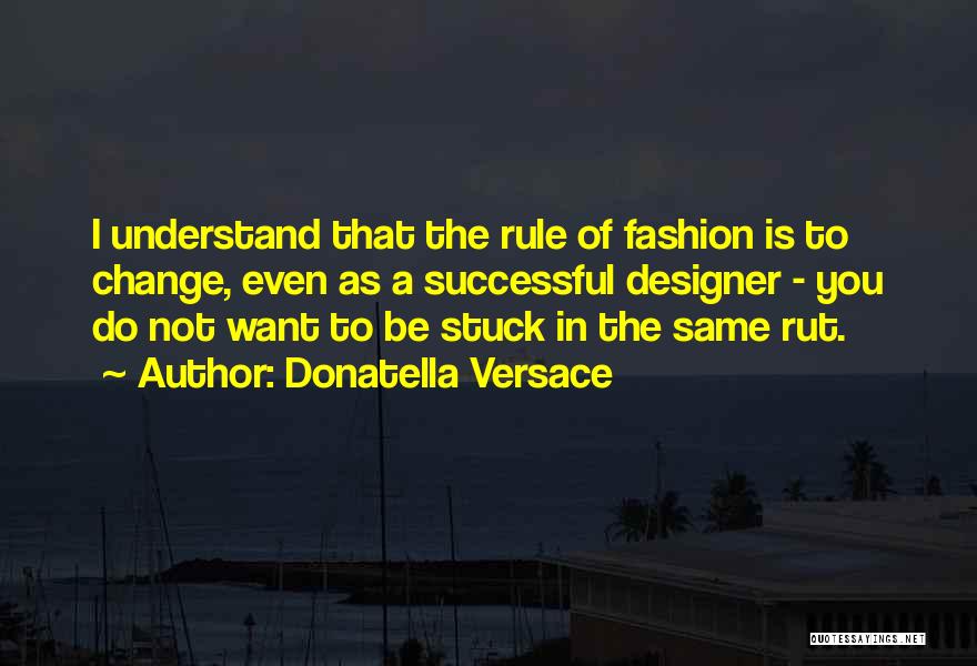 Donatella Versace Quotes: I Understand That The Rule Of Fashion Is To Change, Even As A Successful Designer - You Do Not Want