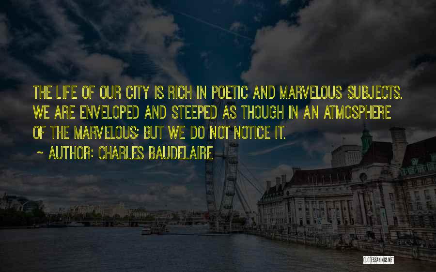 Charles Baudelaire Quotes: The Life Of Our City Is Rich In Poetic And Marvelous Subjects. We Are Enveloped And Steeped As Though In