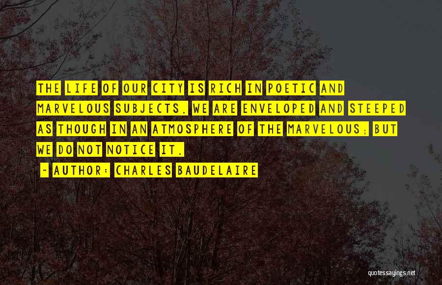 Charles Baudelaire Quotes: The Life Of Our City Is Rich In Poetic And Marvelous Subjects. We Are Enveloped And Steeped As Though In