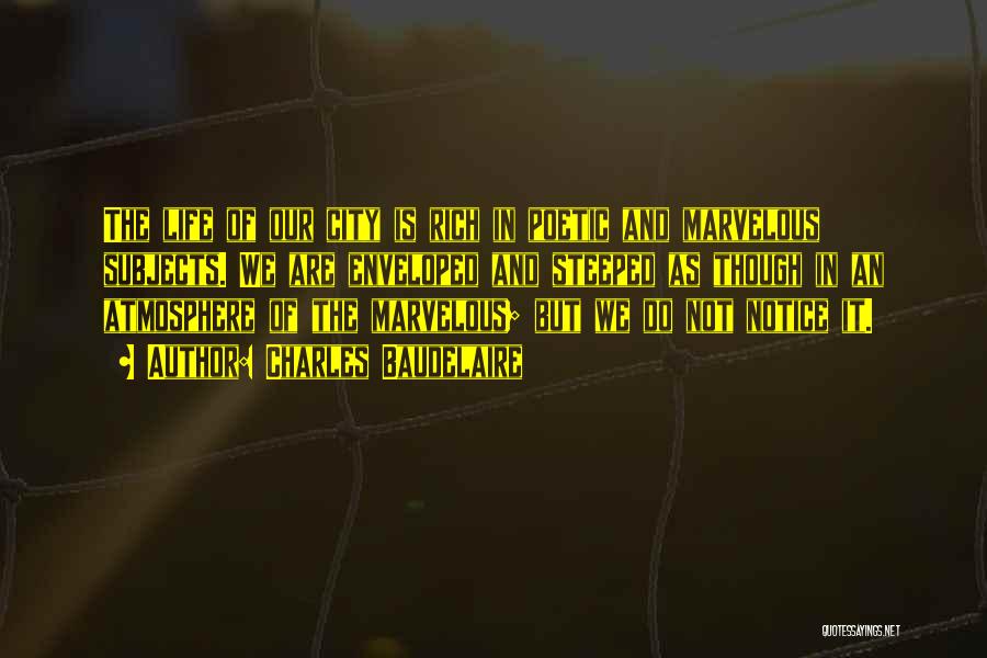 Charles Baudelaire Quotes: The Life Of Our City Is Rich In Poetic And Marvelous Subjects. We Are Enveloped And Steeped As Though In