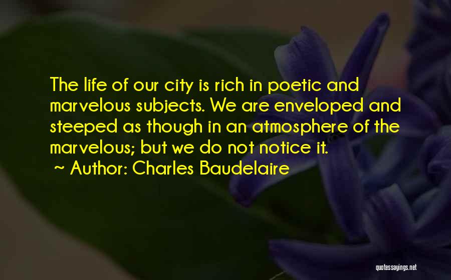 Charles Baudelaire Quotes: The Life Of Our City Is Rich In Poetic And Marvelous Subjects. We Are Enveloped And Steeped As Though In