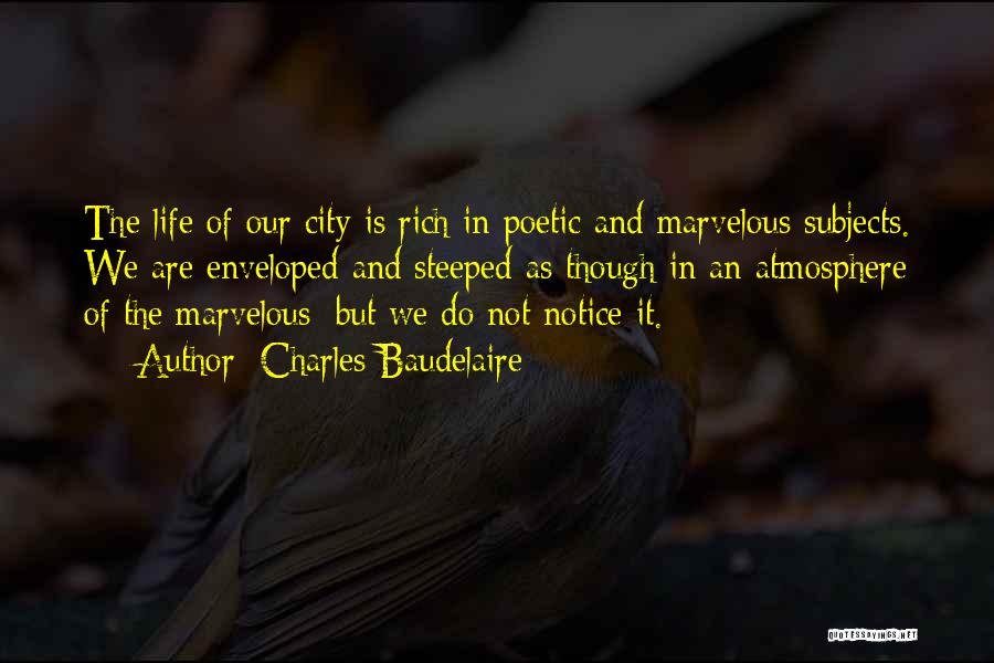 Charles Baudelaire Quotes: The Life Of Our City Is Rich In Poetic And Marvelous Subjects. We Are Enveloped And Steeped As Though In