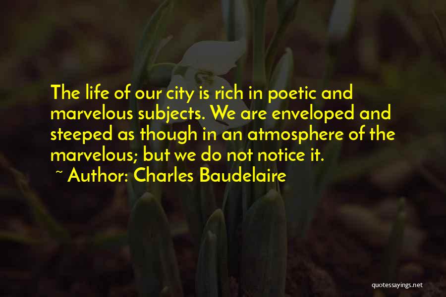 Charles Baudelaire Quotes: The Life Of Our City Is Rich In Poetic And Marvelous Subjects. We Are Enveloped And Steeped As Though In