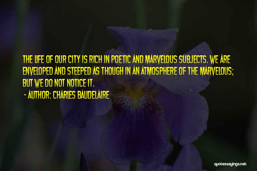 Charles Baudelaire Quotes: The Life Of Our City Is Rich In Poetic And Marvelous Subjects. We Are Enveloped And Steeped As Though In