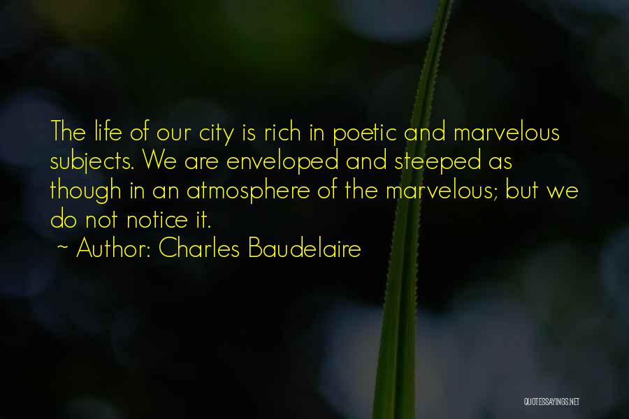 Charles Baudelaire Quotes: The Life Of Our City Is Rich In Poetic And Marvelous Subjects. We Are Enveloped And Steeped As Though In