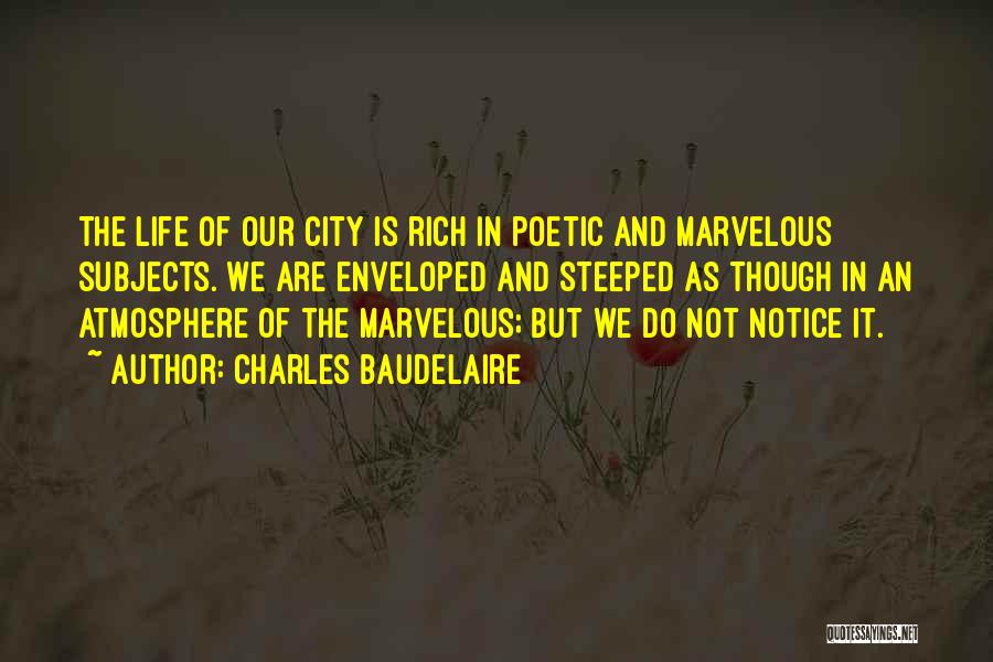 Charles Baudelaire Quotes: The Life Of Our City Is Rich In Poetic And Marvelous Subjects. We Are Enveloped And Steeped As Though In