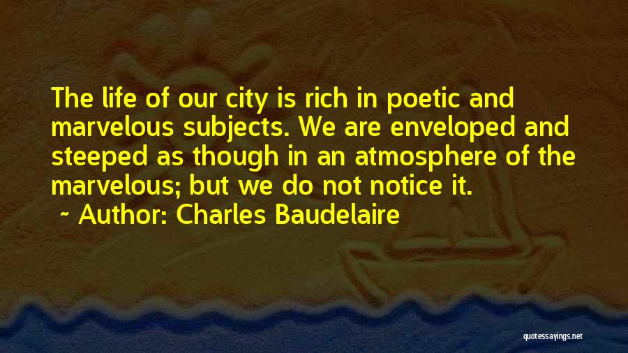 Charles Baudelaire Quotes: The Life Of Our City Is Rich In Poetic And Marvelous Subjects. We Are Enveloped And Steeped As Though In