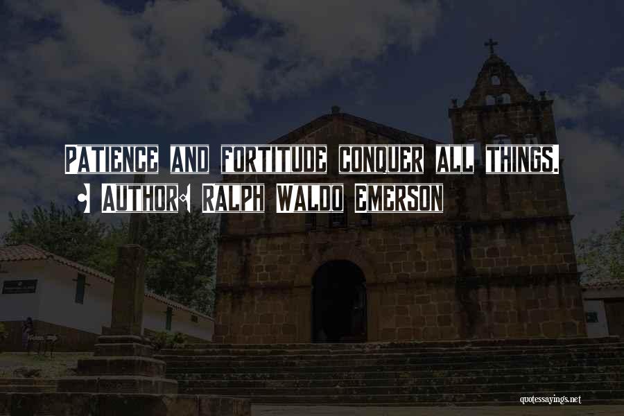 Ralph Waldo Emerson Quotes: Patience And Fortitude Conquer All Things.