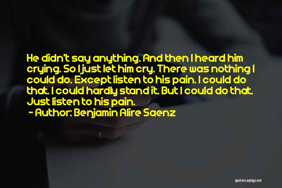 Benjamin Alire Saenz Quotes: He Didn't Say Anything. And Then I Heard Him Crying. So I Just Let Him Cry. There Was Nothing I