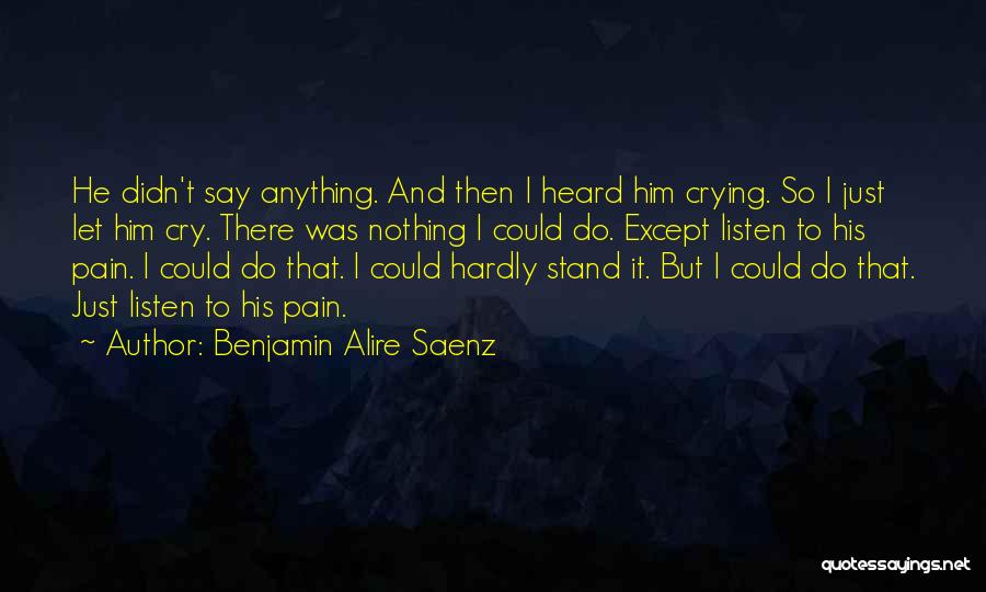 Benjamin Alire Saenz Quotes: He Didn't Say Anything. And Then I Heard Him Crying. So I Just Let Him Cry. There Was Nothing I