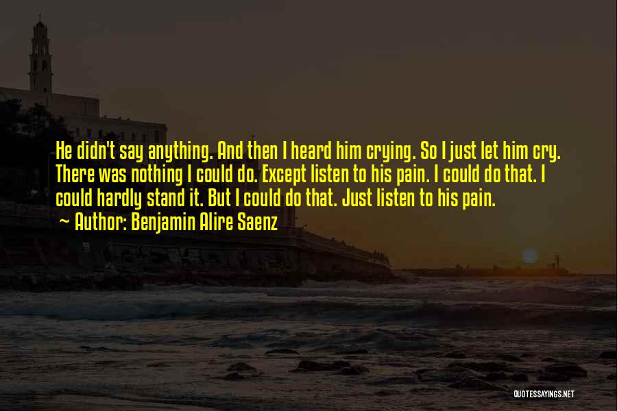 Benjamin Alire Saenz Quotes: He Didn't Say Anything. And Then I Heard Him Crying. So I Just Let Him Cry. There Was Nothing I