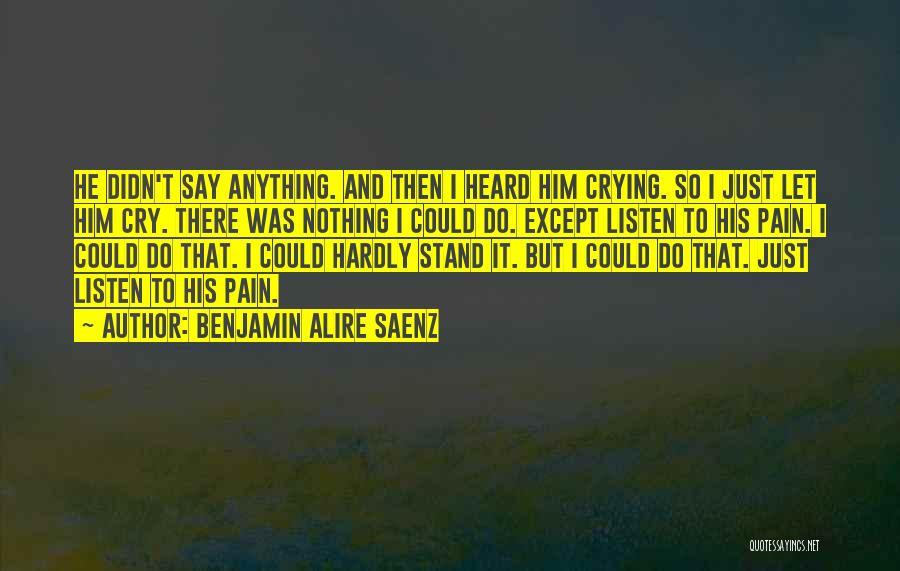 Benjamin Alire Saenz Quotes: He Didn't Say Anything. And Then I Heard Him Crying. So I Just Let Him Cry. There Was Nothing I