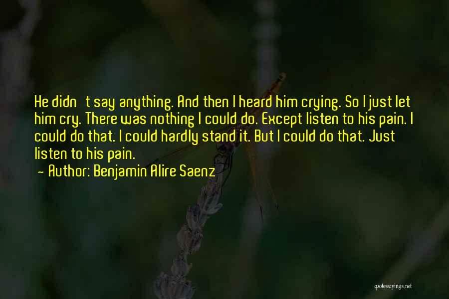 Benjamin Alire Saenz Quotes: He Didn't Say Anything. And Then I Heard Him Crying. So I Just Let Him Cry. There Was Nothing I