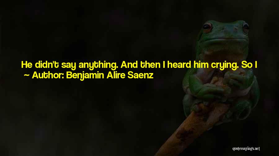 Benjamin Alire Saenz Quotes: He Didn't Say Anything. And Then I Heard Him Crying. So I Just Let Him Cry. There Was Nothing I