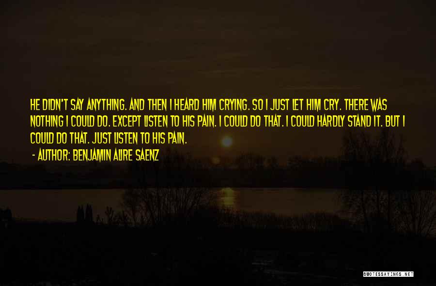 Benjamin Alire Saenz Quotes: He Didn't Say Anything. And Then I Heard Him Crying. So I Just Let Him Cry. There Was Nothing I