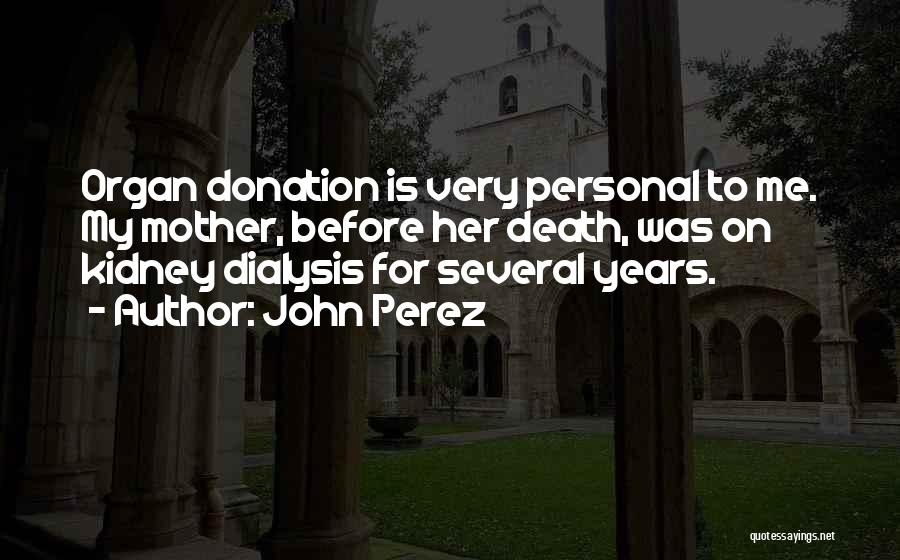 John Perez Quotes: Organ Donation Is Very Personal To Me. My Mother, Before Her Death, Was On Kidney Dialysis For Several Years.