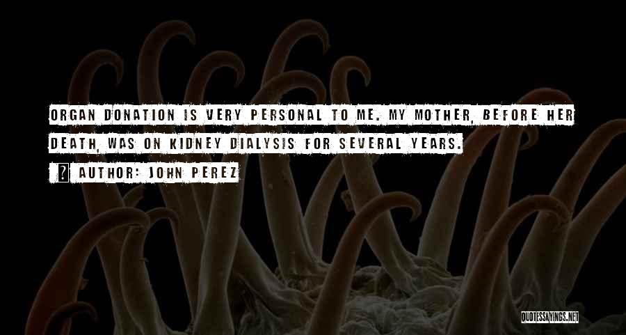 John Perez Quotes: Organ Donation Is Very Personal To Me. My Mother, Before Her Death, Was On Kidney Dialysis For Several Years.