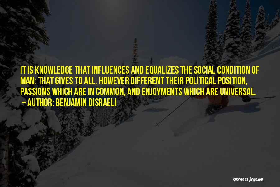 Benjamin Disraeli Quotes: It Is Knowledge That Influences And Equalizes The Social Condition Of Man; That Gives To All, However Different Their Political