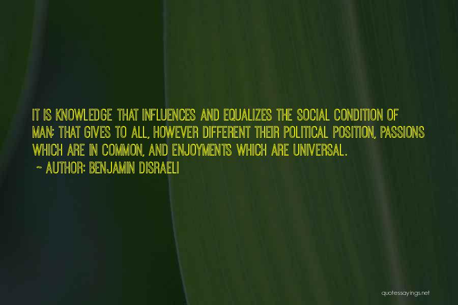 Benjamin Disraeli Quotes: It Is Knowledge That Influences And Equalizes The Social Condition Of Man; That Gives To All, However Different Their Political