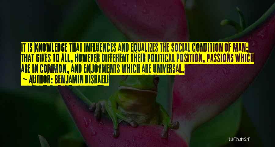 Benjamin Disraeli Quotes: It Is Knowledge That Influences And Equalizes The Social Condition Of Man; That Gives To All, However Different Their Political