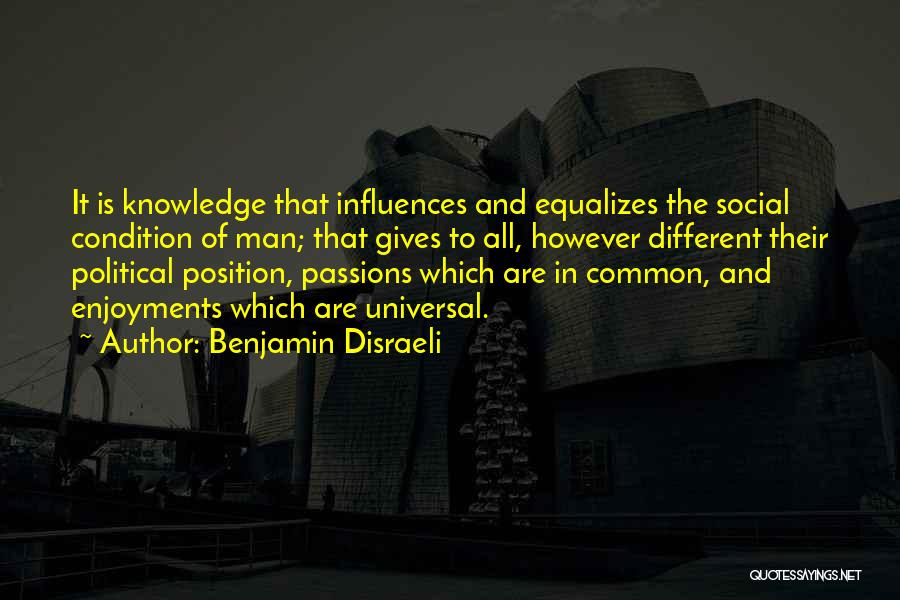 Benjamin Disraeli Quotes: It Is Knowledge That Influences And Equalizes The Social Condition Of Man; That Gives To All, However Different Their Political