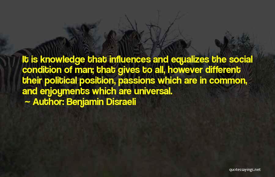 Benjamin Disraeli Quotes: It Is Knowledge That Influences And Equalizes The Social Condition Of Man; That Gives To All, However Different Their Political