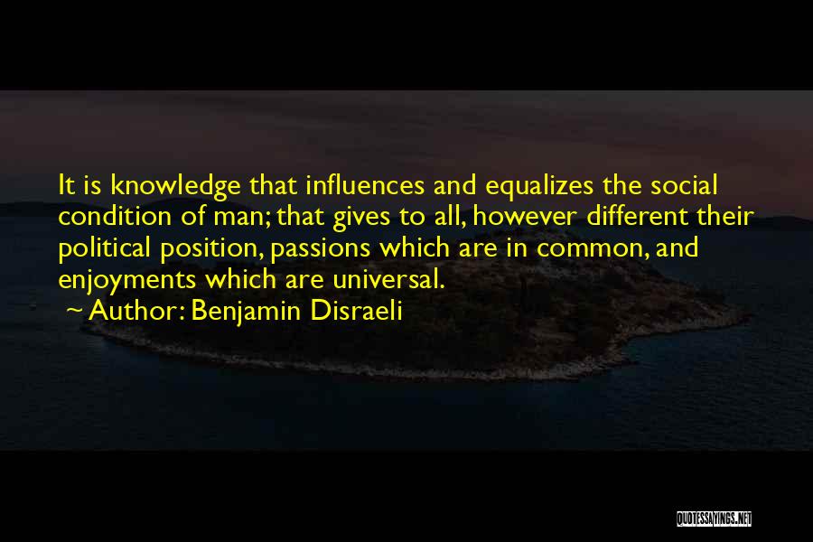 Benjamin Disraeli Quotes: It Is Knowledge That Influences And Equalizes The Social Condition Of Man; That Gives To All, However Different Their Political