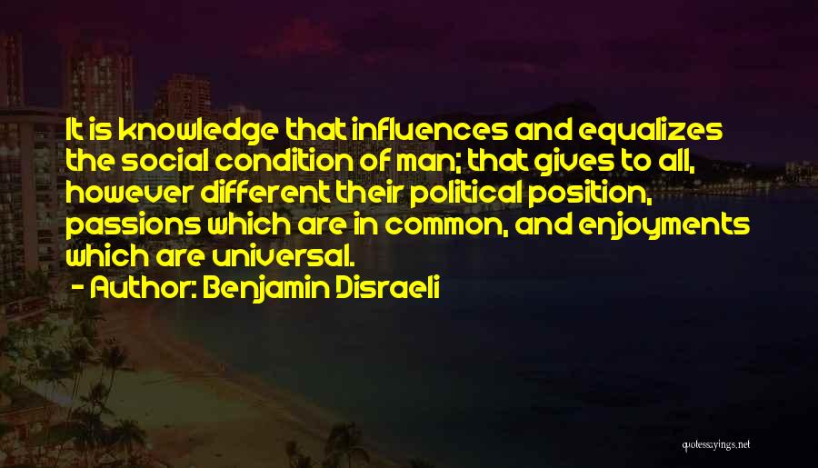 Benjamin Disraeli Quotes: It Is Knowledge That Influences And Equalizes The Social Condition Of Man; That Gives To All, However Different Their Political