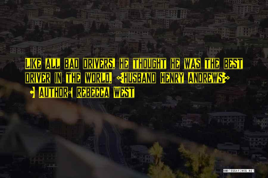 Rebecca West Quotes: Like All Bad Drivers, He Thought He Was The Best Driver In The World. [husband Henry Andrews]