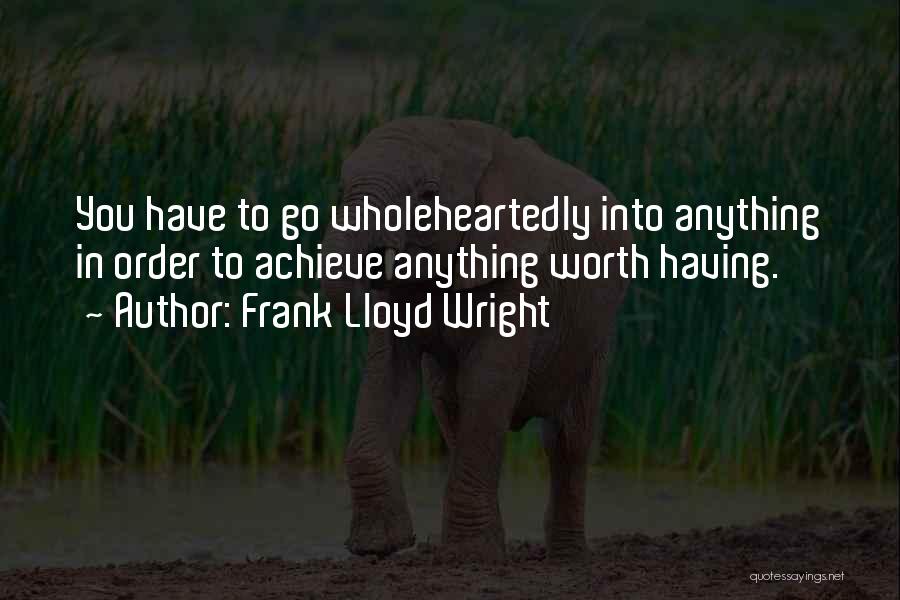 Frank Lloyd Wright Quotes: You Have To Go Wholeheartedly Into Anything In Order To Achieve Anything Worth Having.