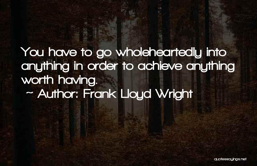 Frank Lloyd Wright Quotes: You Have To Go Wholeheartedly Into Anything In Order To Achieve Anything Worth Having.