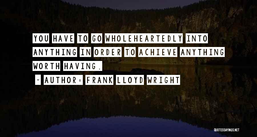 Frank Lloyd Wright Quotes: You Have To Go Wholeheartedly Into Anything In Order To Achieve Anything Worth Having.
