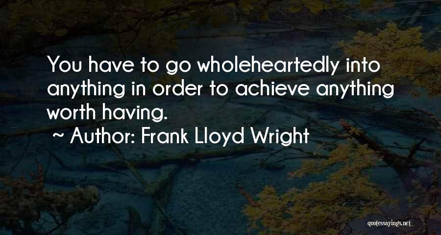 Frank Lloyd Wright Quotes: You Have To Go Wholeheartedly Into Anything In Order To Achieve Anything Worth Having.