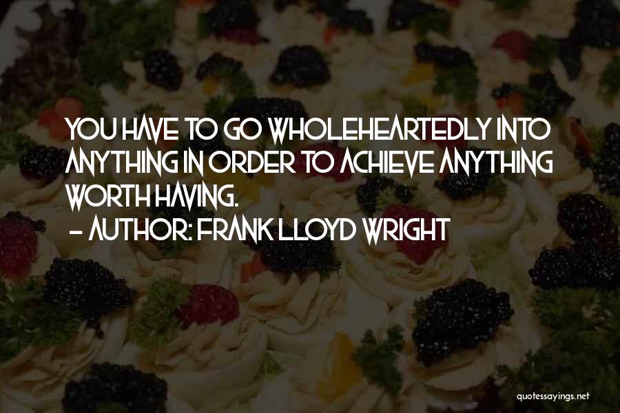 Frank Lloyd Wright Quotes: You Have To Go Wholeheartedly Into Anything In Order To Achieve Anything Worth Having.