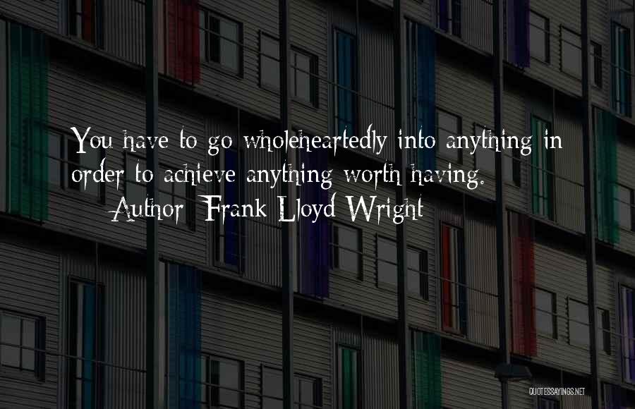 Frank Lloyd Wright Quotes: You Have To Go Wholeheartedly Into Anything In Order To Achieve Anything Worth Having.