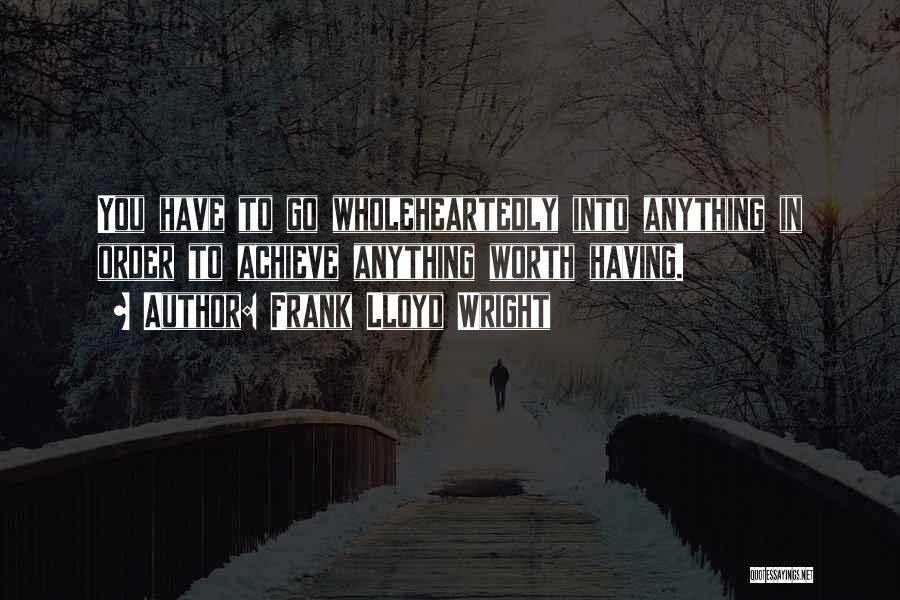 Frank Lloyd Wright Quotes: You Have To Go Wholeheartedly Into Anything In Order To Achieve Anything Worth Having.