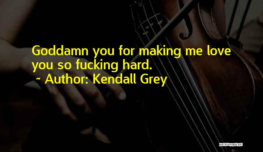 Kendall Grey Quotes: Goddamn You For Making Me Love You So Fucking Hard.