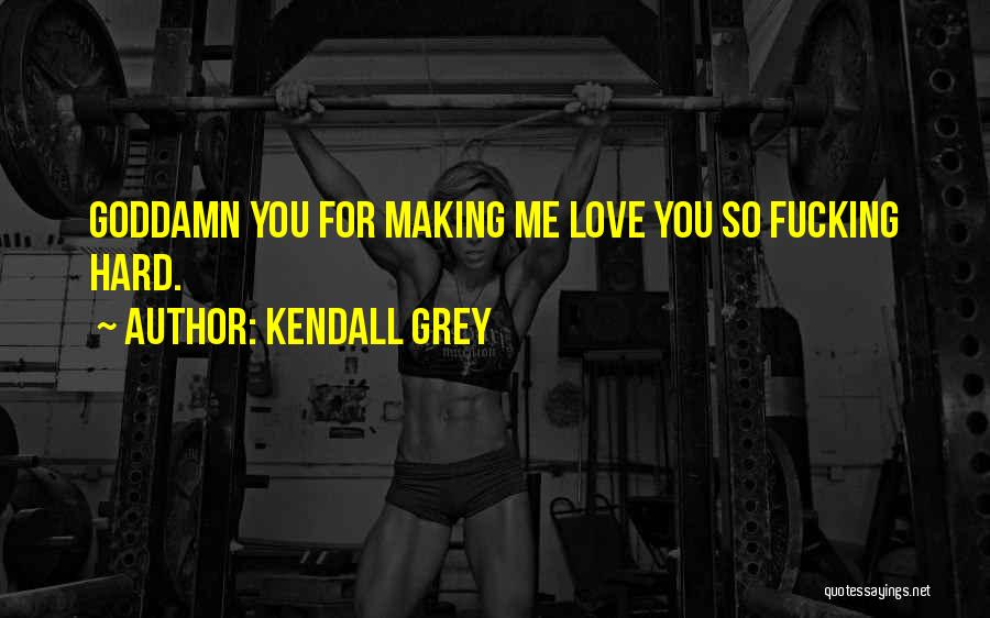 Kendall Grey Quotes: Goddamn You For Making Me Love You So Fucking Hard.