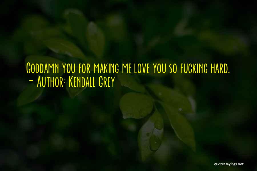 Kendall Grey Quotes: Goddamn You For Making Me Love You So Fucking Hard.