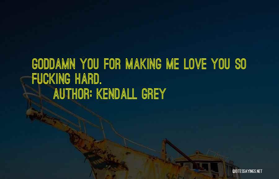 Kendall Grey Quotes: Goddamn You For Making Me Love You So Fucking Hard.