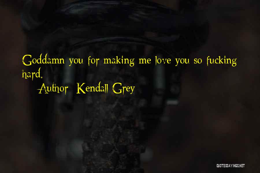 Kendall Grey Quotes: Goddamn You For Making Me Love You So Fucking Hard.