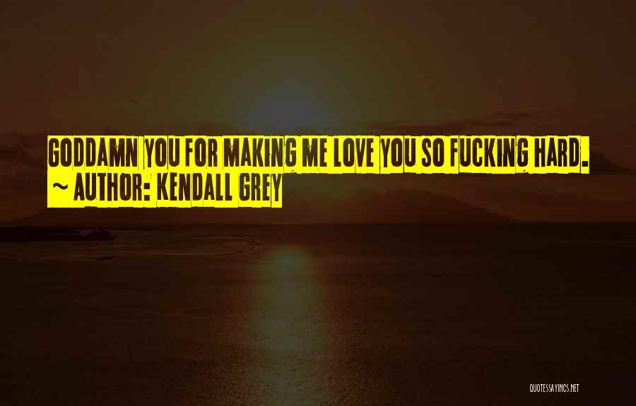 Kendall Grey Quotes: Goddamn You For Making Me Love You So Fucking Hard.