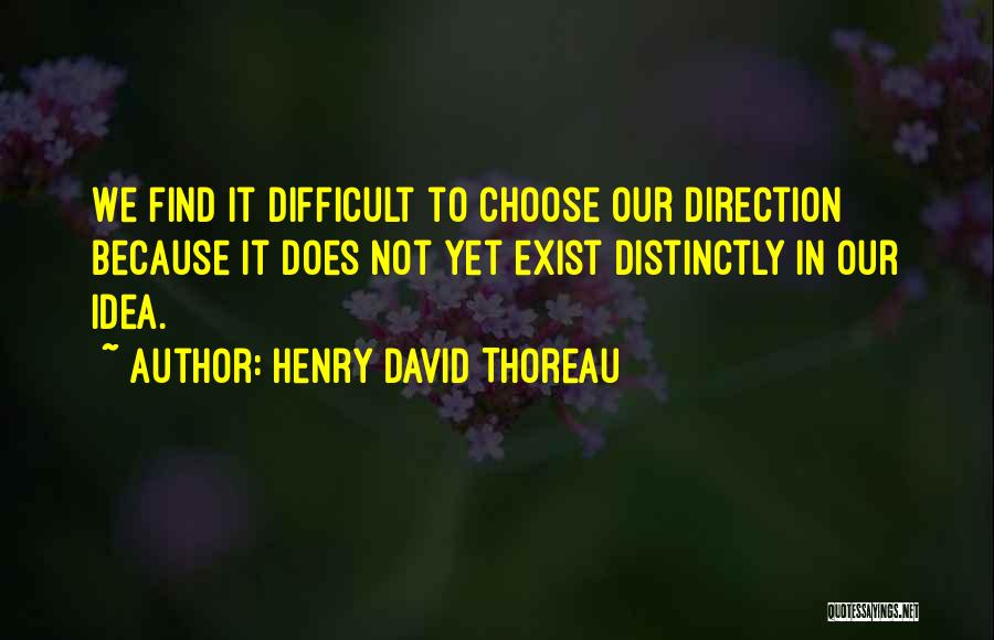 Henry David Thoreau Quotes: We Find It Difficult To Choose Our Direction Because It Does Not Yet Exist Distinctly In Our Idea.