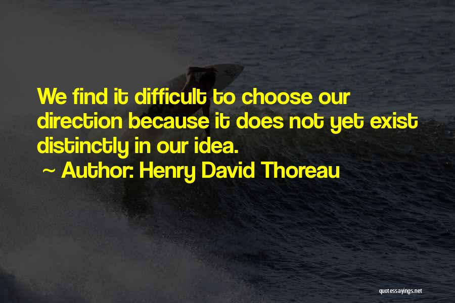 Henry David Thoreau Quotes: We Find It Difficult To Choose Our Direction Because It Does Not Yet Exist Distinctly In Our Idea.