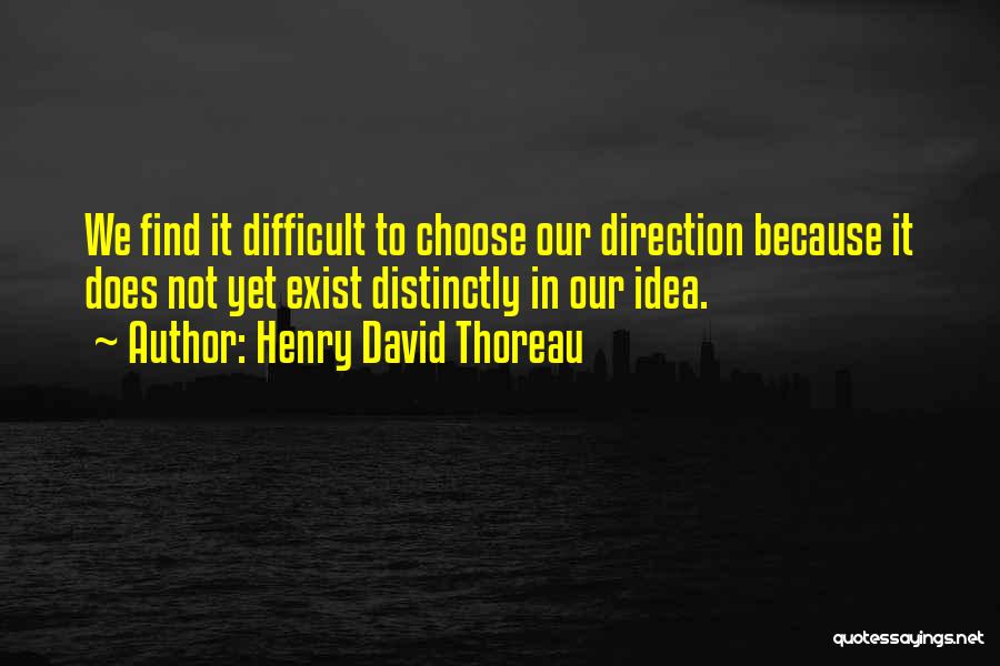 Henry David Thoreau Quotes: We Find It Difficult To Choose Our Direction Because It Does Not Yet Exist Distinctly In Our Idea.